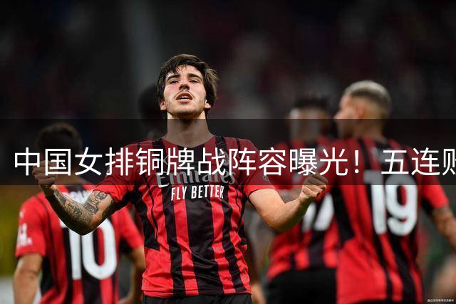 中国女排铜牌战阵容曝光！五连败阴影下能否逆袭世界第一意大利？