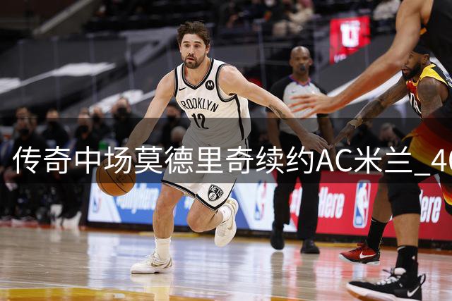传奇中场莫德里奇续约AC米兰 40岁金球先生再战意甲