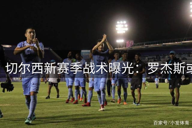 切尔西新赛季战术曝光：罗杰斯或成阿隆索体系关键棋子