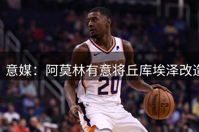 意媒：阿莫林有意将丘库埃泽改造成旧将卡塔莫，转型为全能边翼卫