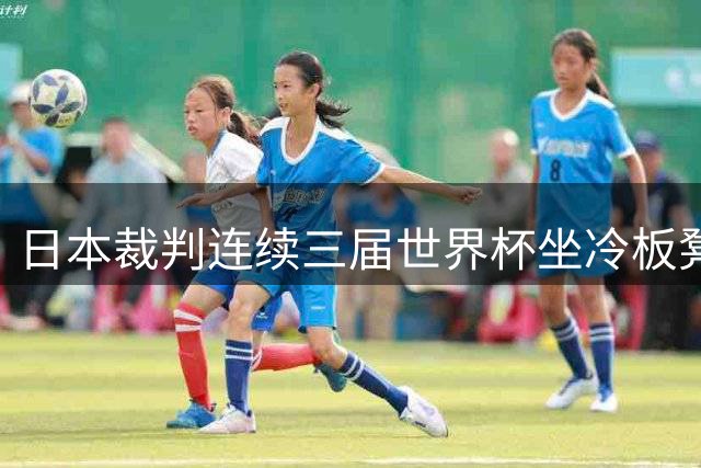 日本裁判连续三届世界杯坐冷板凳 足协高层坦言需深刻反思