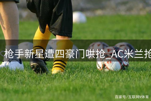 枪手新星遭四豪门哄抢 AC米兰抢先出手谈判 阿森纳设回购条款留后路