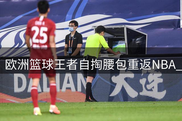 欧洲篮球王者自掏腰包重返NBA 骑士捡漏西甲MVP组争冠拼图
