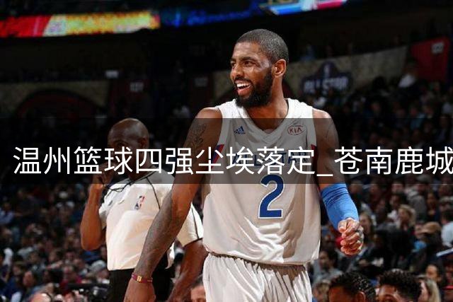 温州篮球四强尘埃落定 苍南鹿城领衔浙BA半决赛对阵