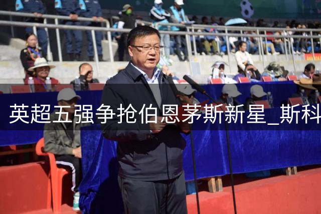 英超五强争抢伯恩茅斯新星 斯科特或引发今夏最激烈转会战