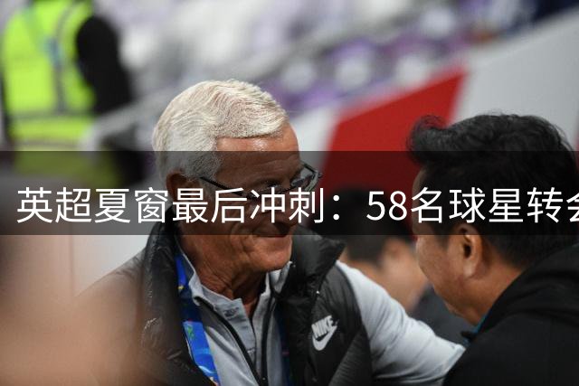 英超夏窗最后冲刺：58名球星转会动态全解析，巴萨枪手争夺战白热化