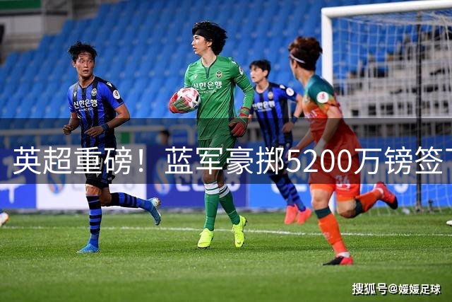 英超重磅！蓝军豪掷5200万镑签下法国铁卫 长约锁定未来后防核心