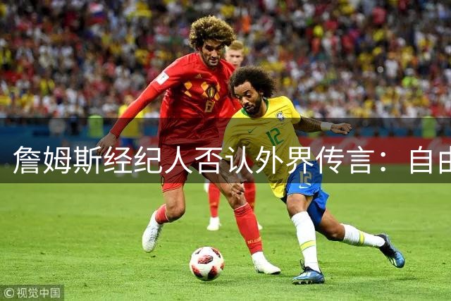 詹姆斯经纪人否认外界传言：自由球员决策绝不仓促