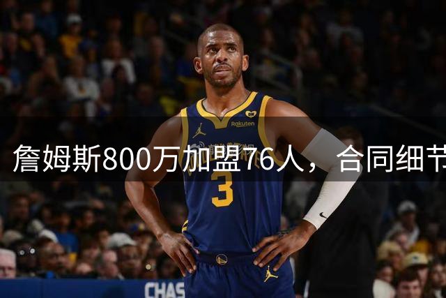 詹姆斯800万加盟76人，合同细节曝光含球员选项