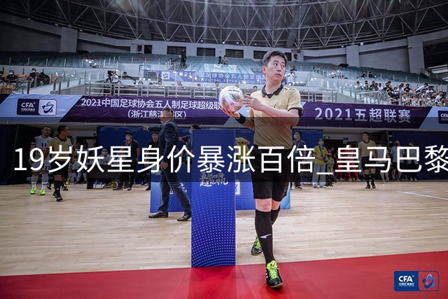 19岁妖星身价暴涨百倍 皇马巴黎上演亿元争夺战
