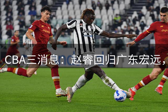 CBA三消息：赵睿回归广东宏远，韩德君立新功，广东报价北京外援