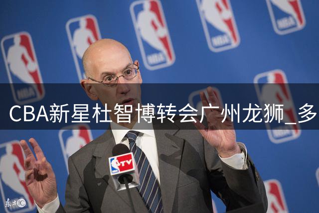 CBA新星杜智博转会广州龙狮 多队争抢终花落羊城